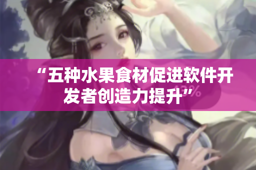 “五种水果食材促进软件开发者创造力提升”