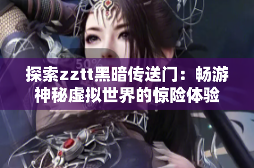 探索zztt黑暗传送门：畅游神秘虚拟世界的惊险体验
