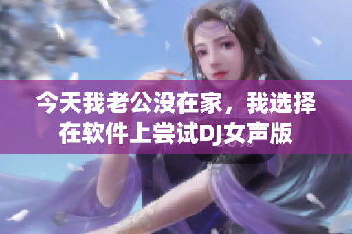 今天我老公没在家，我选择在软件上尝试DJ女声版