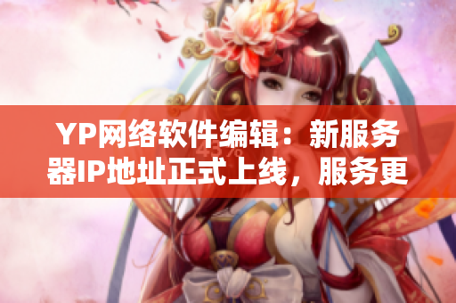 YP网络软件编辑：新服务器IP地址正式上线，服务更快更稳定！