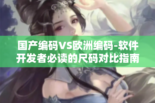 国产编码VS欧洲编码-软件开发者必读的尺码对比指南