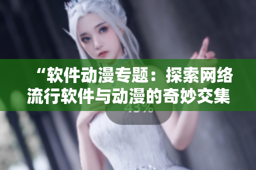 “软件动漫专题：探索网络流行软件与动漫的奇妙交集”