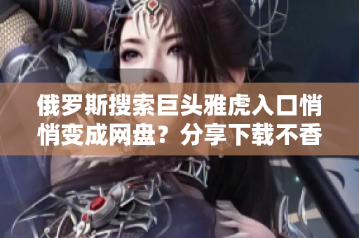 俄罗斯搜索巨头雅虎入口悄悄变成网盘？分享下载不香吗？