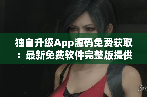 独自升级App源码免费获取：最新免费软件完整版提供