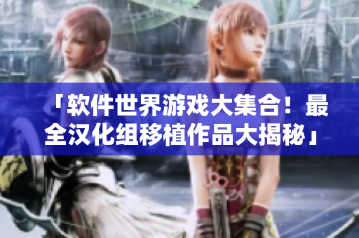 「软件世界游戏大集合！最全汉化组移植作品大揭秘」