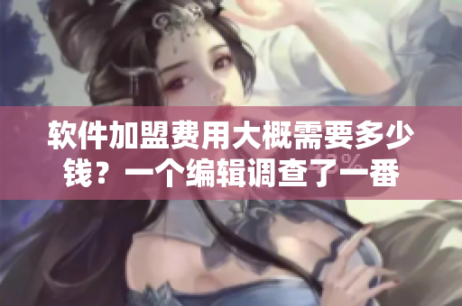 软件加盟费用大概需要多少钱？一个编辑调查了一番