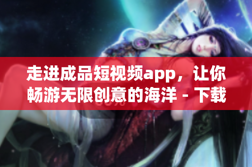 走进成品短视频app，让你畅游无限创意的海洋 - 下载指南