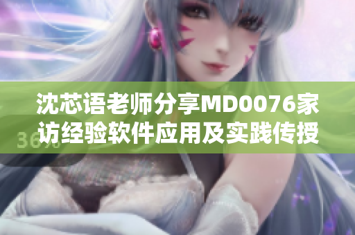 沈芯语老师分享MD0076家访经验软件应用及实践传授