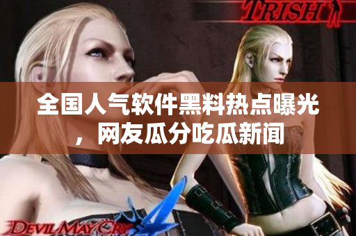 全国人气软件黑料热点曝光，网友瓜分吃瓜新闻