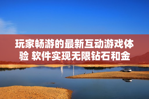 玩家畅游的最新互动游戏体验 软件实现无限钻石和金币获取