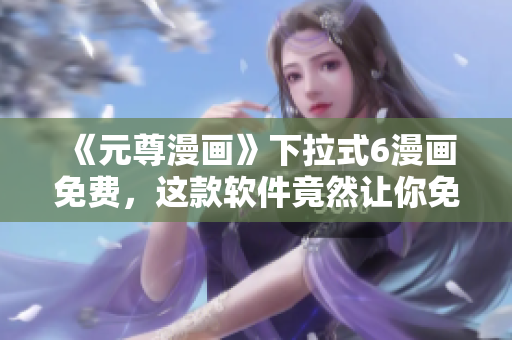 《元尊漫画》下拉式6漫画免费，这款软件竟然让你免费看？
