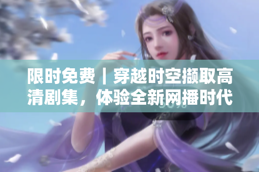 限时免费｜穿越时空撷取高清剧集，体验全新网播时代