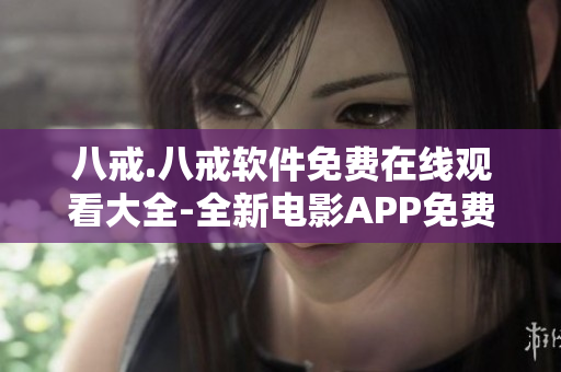 八戒.八戒软件免费在线观看大全-全新电影APP免费下载指南