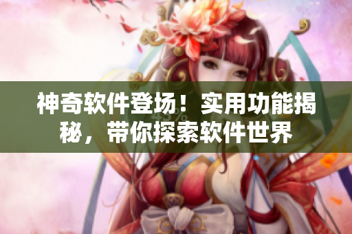 神奇软件登场！实用功能揭秘，带你探索软件世界
