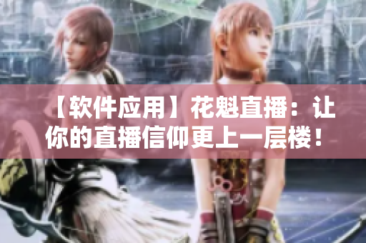 【软件应用】花魁直播：让你的直播信仰更上一层楼！