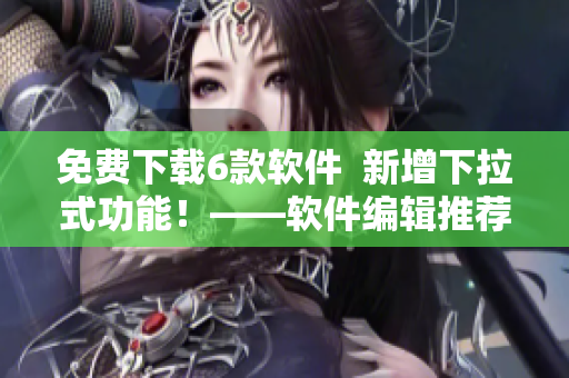 免费下载6款软件  新增下拉式功能！——软件编辑推荐