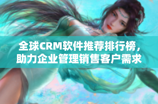 全球CRM软件推荐排行榜，助力企业管理销售客户需求