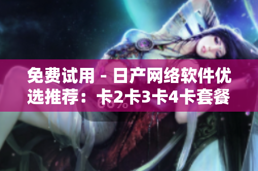 免费试用 - 日产网络软件优选推荐：卡2卡3卡4卡套餐全程解析