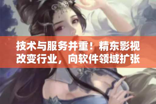 技术与服务并重！精东影视改变行业，向软件领域扩张