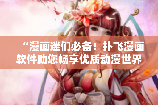 “漫画迷们必备！扑飞漫画软件助您畅享优质动漫世界”