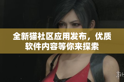 全新猫社区应用发布，优质软件内容等你来探索