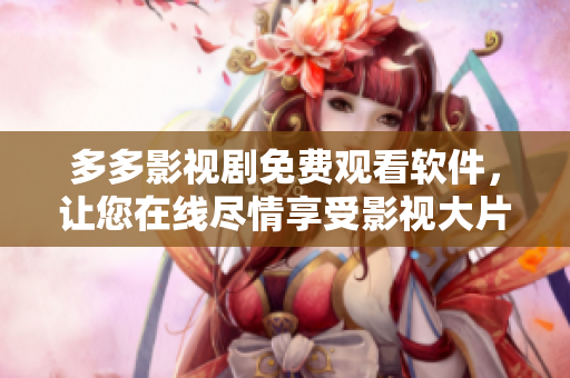 多多影视剧免费观看软件，让您在线尽情享受影视大片的全方位体验！