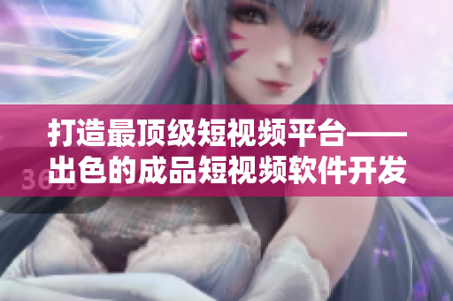 打造最顶级短视频平台——出色的成品短视频软件开发