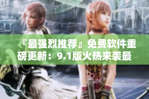 『最强烈推荐』免费软件重磅更新：9.1版火热来袭最TOP！