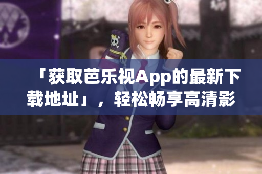 「获取芭乐视App的最新下载地址」，轻松畅享高清影视内容