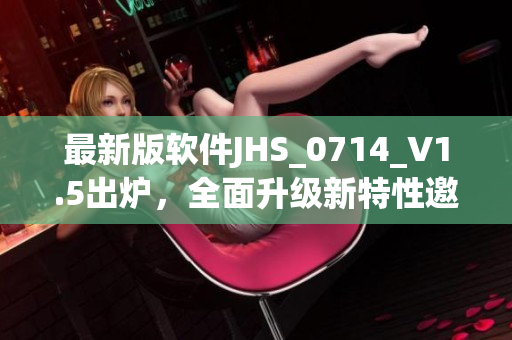 最新版软件JHS_0714_V1.5出炉，全面升级新特性邀你体验