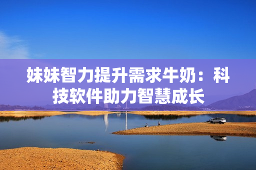 妹妹智力提升需求牛奶：科技软件助力智慧成长