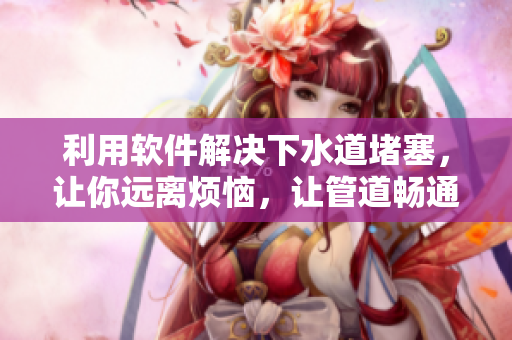 利用软件解决下水道堵塞，让你远离烦恼，让管道畅通无阻。