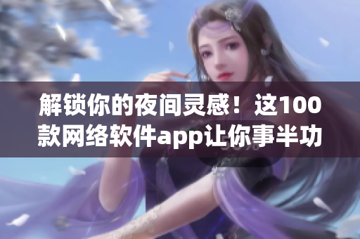 解锁你的夜间灵感！这100款网络软件app让你事半功倍