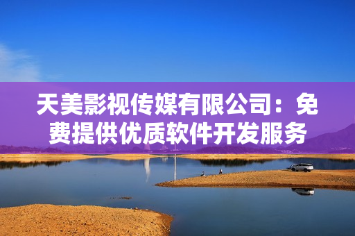 天美影视传媒有限公司：免费提供优质软件开发服务
