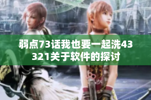弱点73话我也要一起洗43321关于软件的探讨