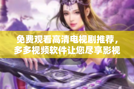 免费观看高清电视剧推荐，多多视频软件让您尽享影视盛宴