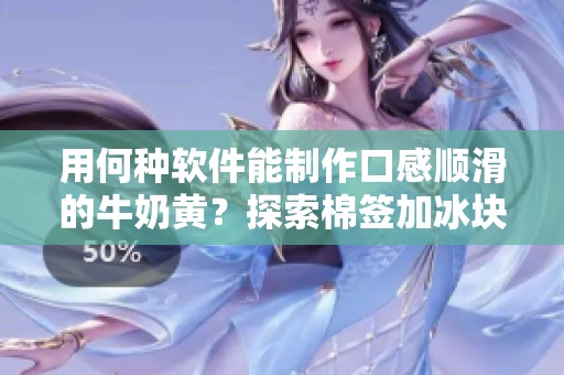 用何种软件能制作口感顺滑的牛奶黄？探索棉签加冰块能否辅助制作。