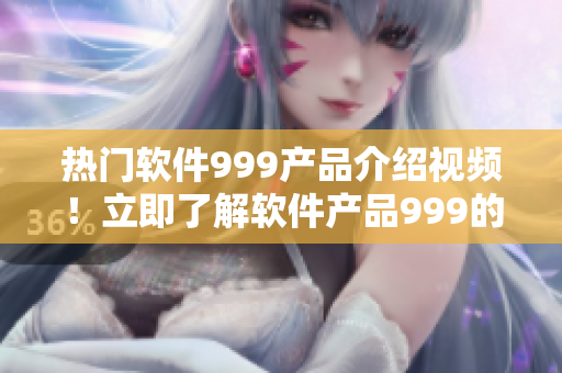 热门软件999产品介绍视频！立即了解软件产品999的核心功能及优势