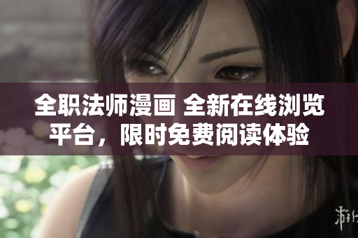 全职法师漫画 全新在线浏览平台，限时免费阅读体验
