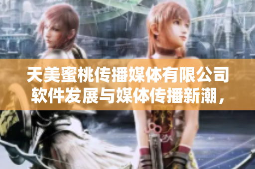 天美蜜桃传播媒体有限公司软件发展与媒体传播新潮，赢得市场青睐