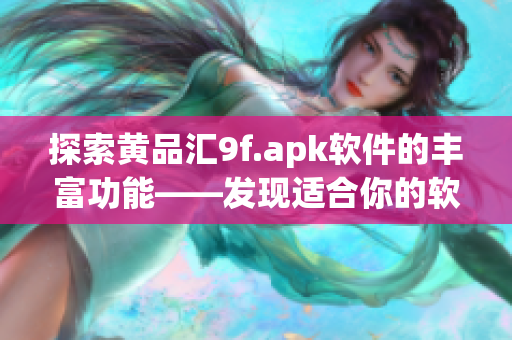 探索黄品汇9f.apk软件的丰富功能——发现适合你的软件价值！