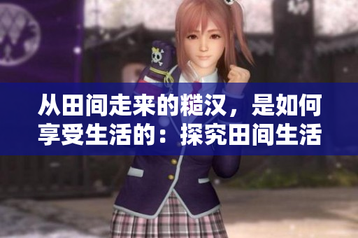 从田间走来的糙汉，是如何享受生活的：探究田间生活方式