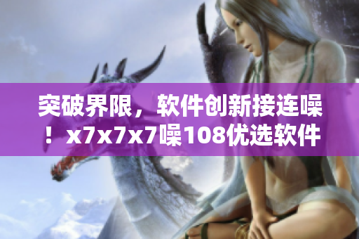 突破界限，软件创新接连噪！x7x7x7噪108优选软件开发策略