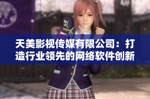 天美影视传媒有限公司：打造行业领先的网络软件创新力量