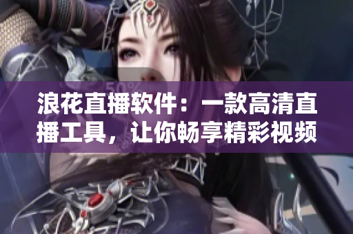浪花直播软件：一款高清直播工具，让你畅享精彩视频直播体验