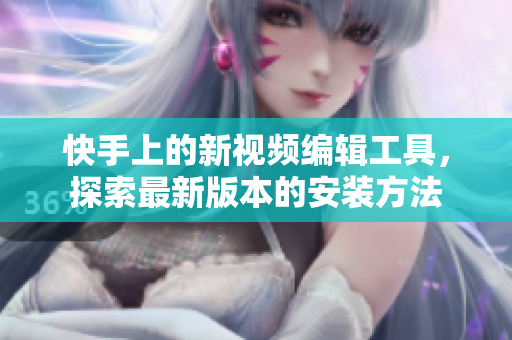 快手上的新视频编辑工具，探索最新版本的安装方法