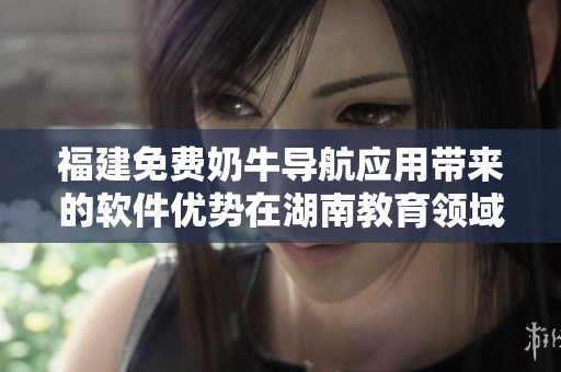 福建免费奶牛导航应用带来的软件优势在湖南教育领域