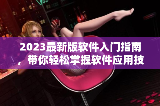 2023最新版软件入门指南，带你轻松掌握软件应用技巧