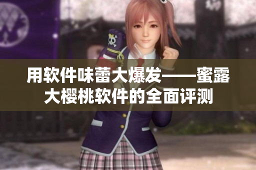 用软件味蕾大爆发——蜜露大樱桃软件的全面评测