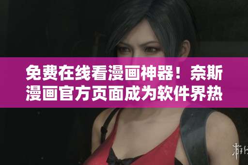 免费在线看漫画神器！奈斯漫画官方页面成为软件界热门话题